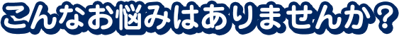 こんなお悩みはありませんか？