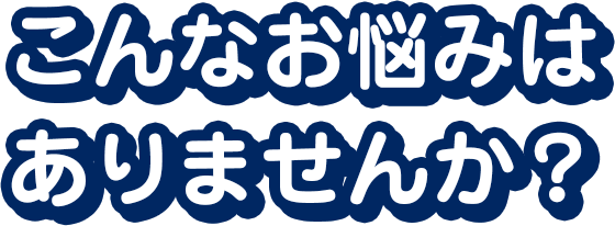 こんなお悩みはありませんか？